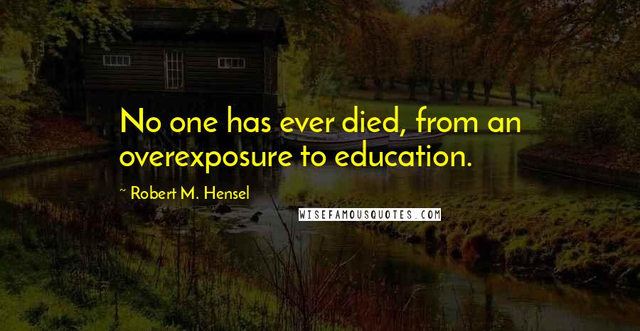 Robert M. Hensel Quotes: No one has ever died, from an overexposure to education.