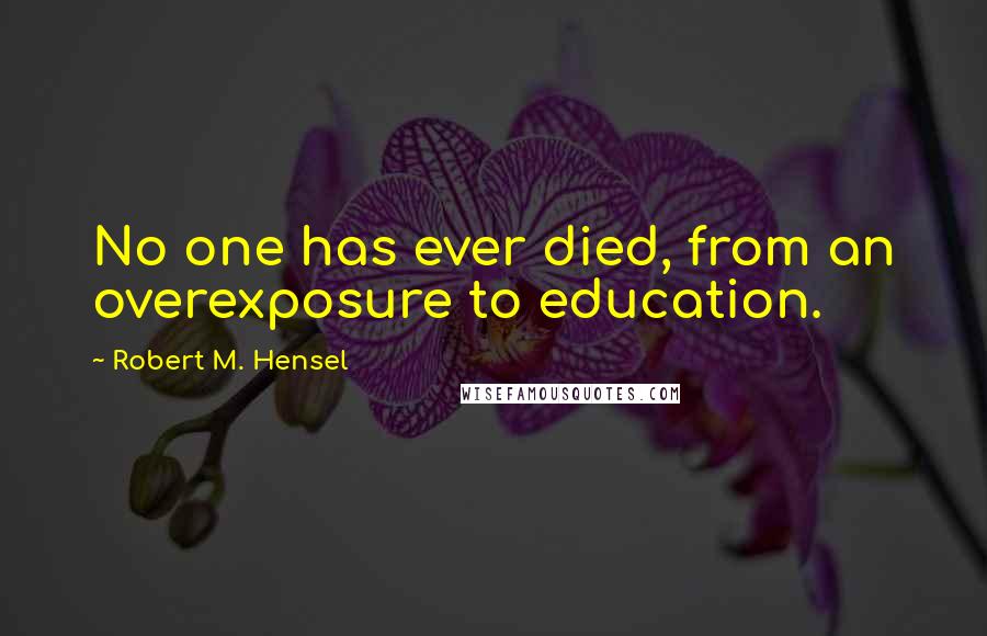 Robert M. Hensel Quotes: No one has ever died, from an overexposure to education.