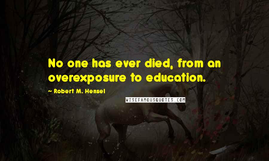Robert M. Hensel Quotes: No one has ever died, from an overexposure to education.