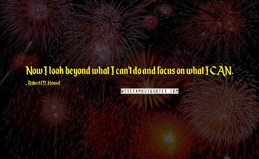 Robert M. Hensel Quotes: Now I look beyond what I can't do and focus on what I CAN.