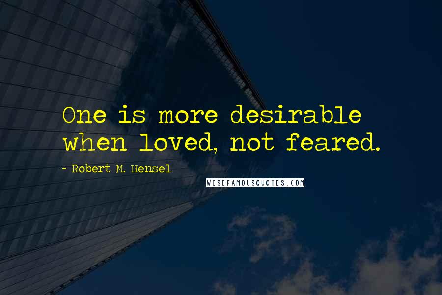 Robert M. Hensel Quotes: One is more desirable when loved, not feared.