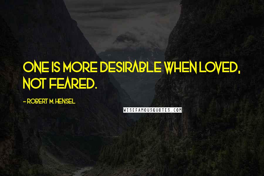 Robert M. Hensel Quotes: One is more desirable when loved, not feared.