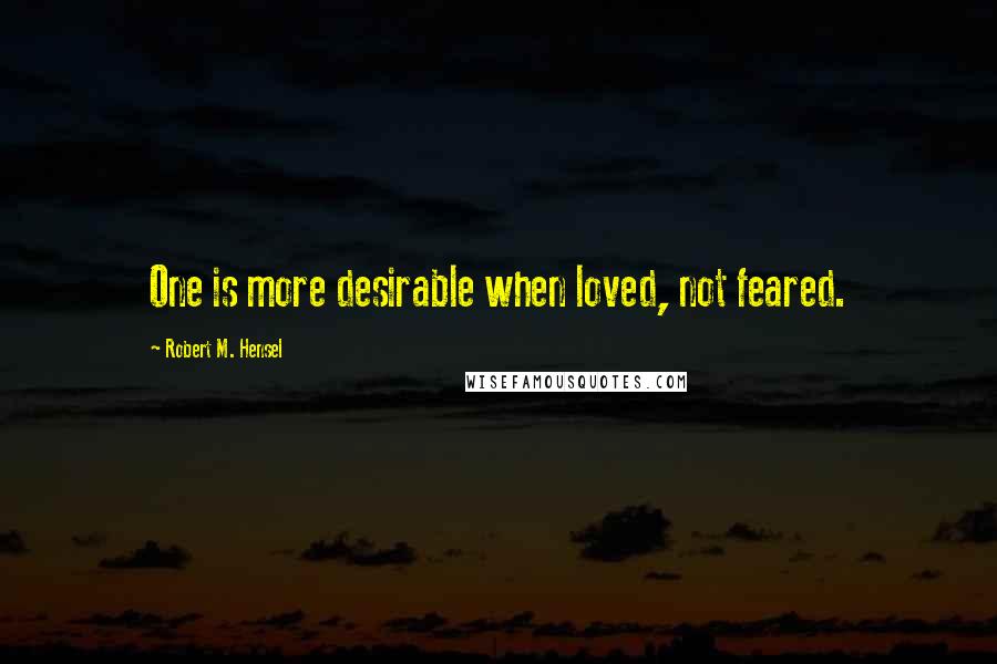 Robert M. Hensel Quotes: One is more desirable when loved, not feared.
