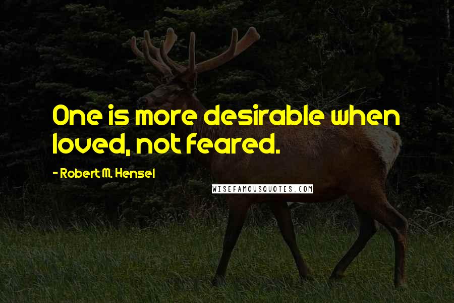 Robert M. Hensel Quotes: One is more desirable when loved, not feared.