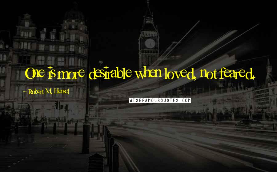 Robert M. Hensel Quotes: One is more desirable when loved, not feared.