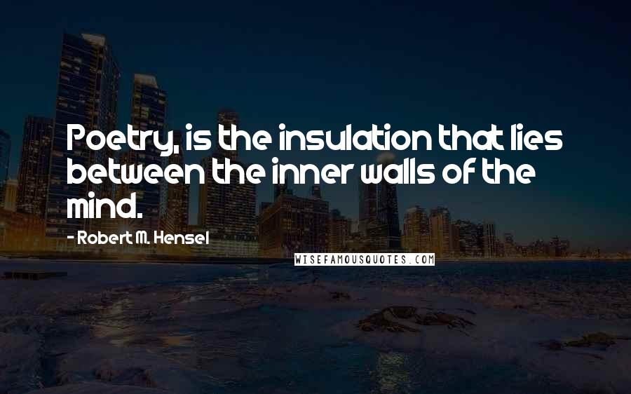 Robert M. Hensel Quotes: Poetry, is the insulation that lies between the inner walls of the mind.