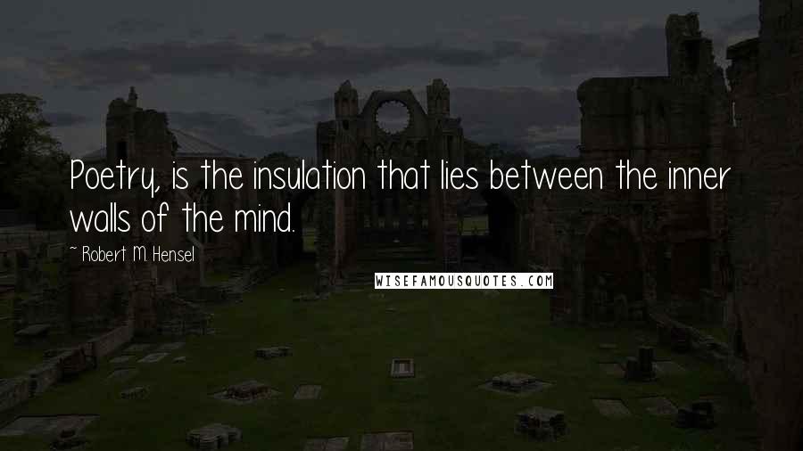 Robert M. Hensel Quotes: Poetry, is the insulation that lies between the inner walls of the mind.