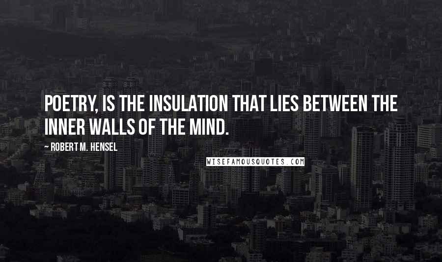 Robert M. Hensel Quotes: Poetry, is the insulation that lies between the inner walls of the mind.