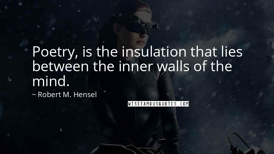 Robert M. Hensel Quotes: Poetry, is the insulation that lies between the inner walls of the mind.