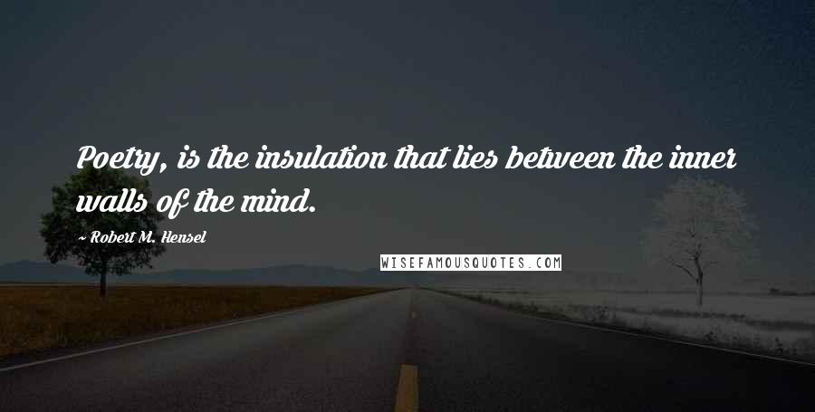 Robert M. Hensel Quotes: Poetry, is the insulation that lies between the inner walls of the mind.