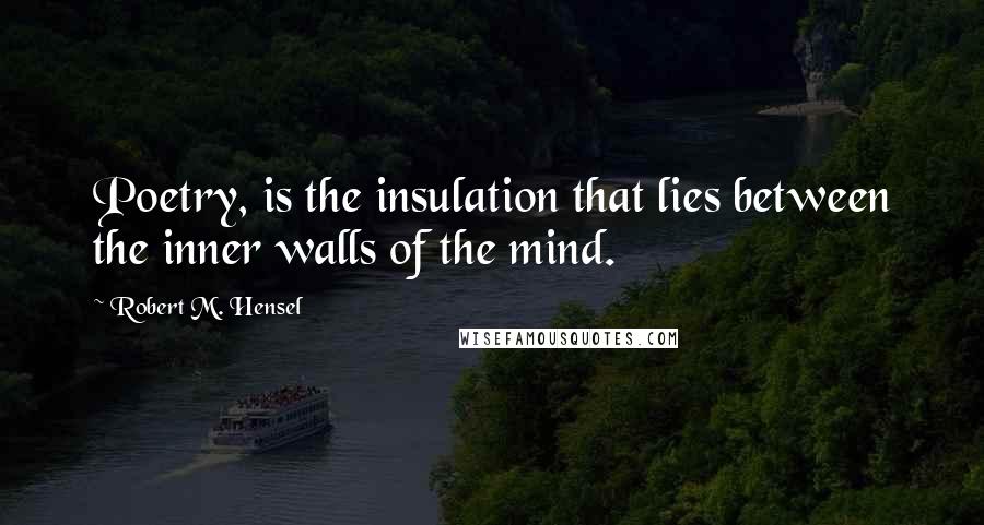 Robert M. Hensel Quotes: Poetry, is the insulation that lies between the inner walls of the mind.