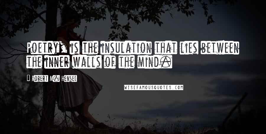 Robert M. Hensel Quotes: Poetry, is the insulation that lies between the inner walls of the mind.