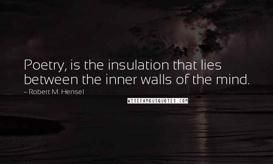 Robert M. Hensel Quotes: Poetry, is the insulation that lies between the inner walls of the mind.