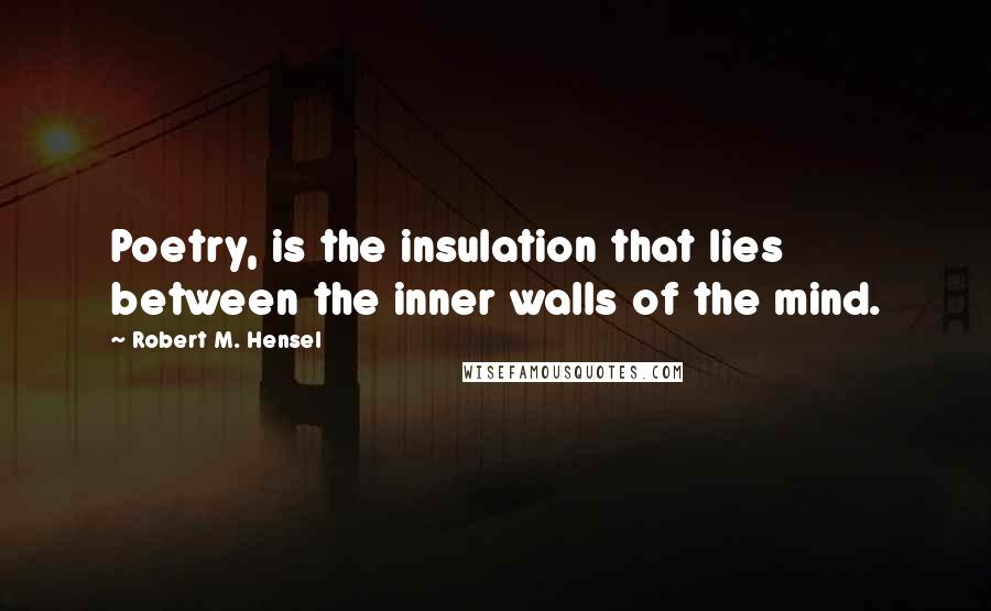 Robert M. Hensel Quotes: Poetry, is the insulation that lies between the inner walls of the mind.