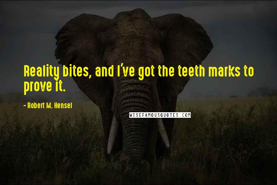 Robert M. Hensel Quotes: Reality bites, and I've got the teeth marks to prove it.