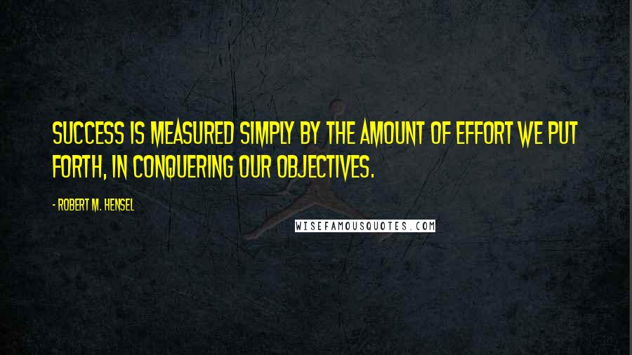 Robert M. Hensel Quotes: Success is measured simply by the amount of effort we put forth, in conquering our objectives.