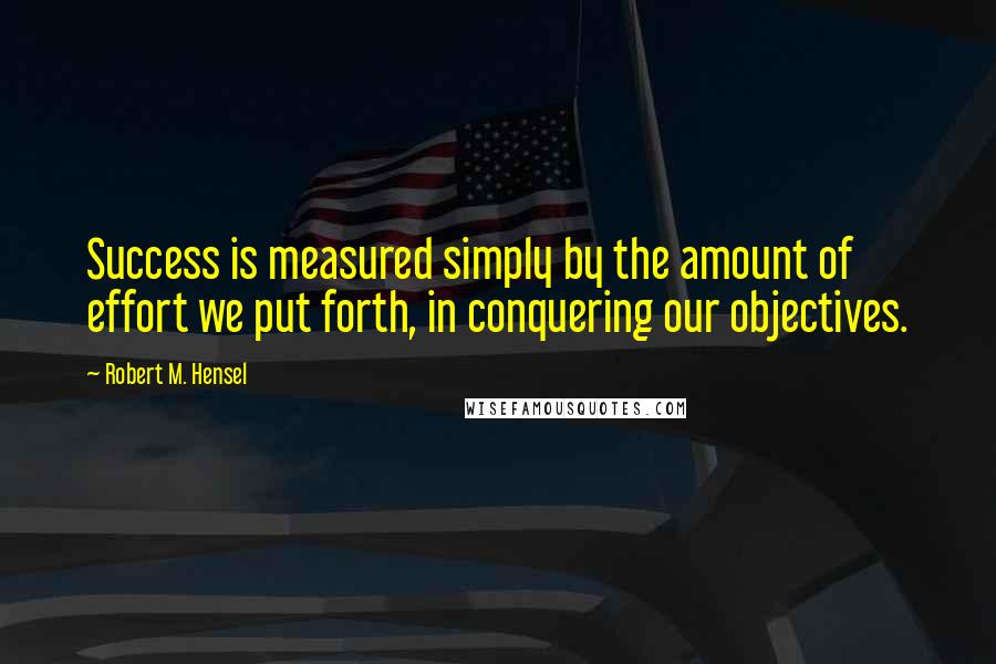 Robert M. Hensel Quotes: Success is measured simply by the amount of effort we put forth, in conquering our objectives.