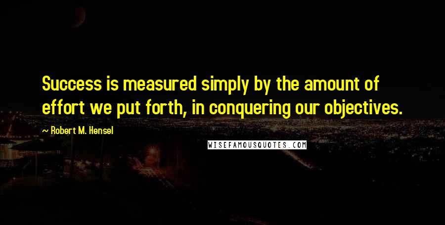 Robert M. Hensel Quotes: Success is measured simply by the amount of effort we put forth, in conquering our objectives.