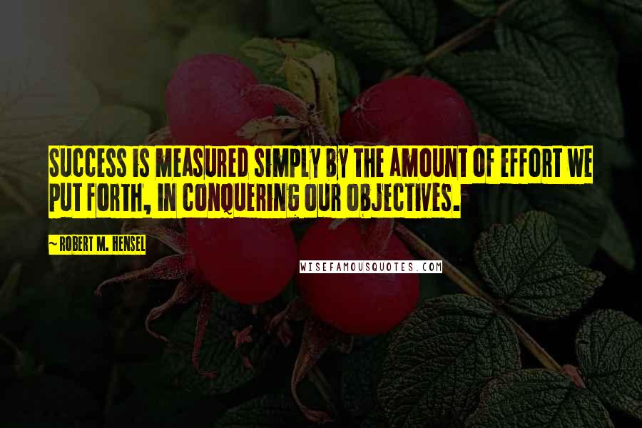 Robert M. Hensel Quotes: Success is measured simply by the amount of effort we put forth, in conquering our objectives.