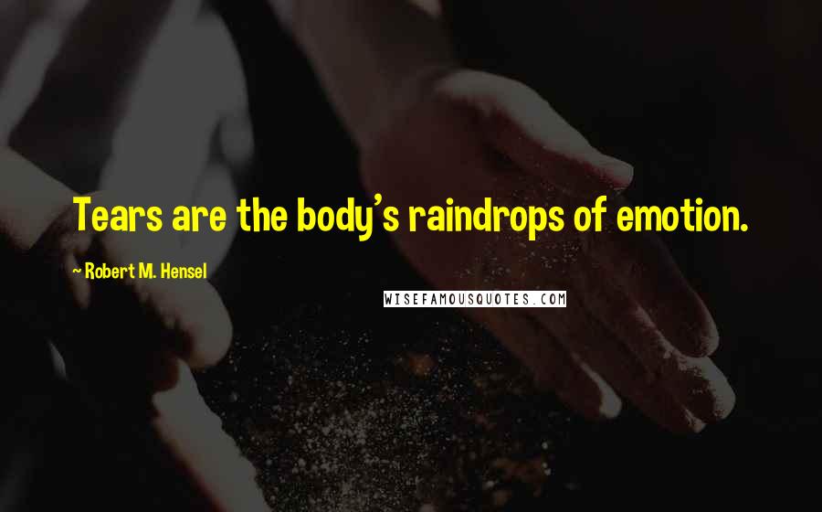 Robert M. Hensel Quotes: Tears are the body's raindrops of emotion.