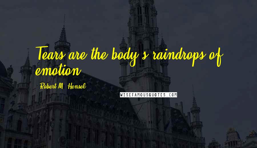 Robert M. Hensel Quotes: Tears are the body's raindrops of emotion.