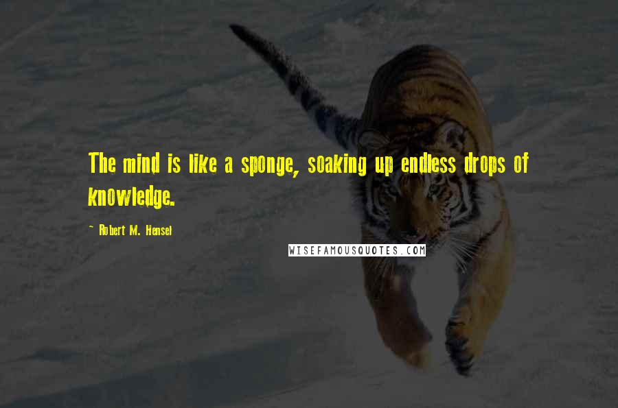 Robert M. Hensel Quotes: The mind is like a sponge, soaking up endless drops of knowledge.