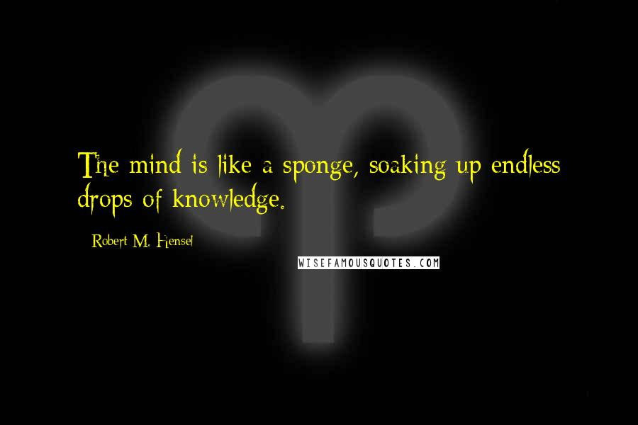 Robert M. Hensel Quotes: The mind is like a sponge, soaking up endless drops of knowledge.