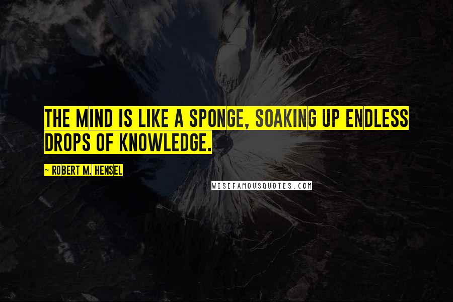 Robert M. Hensel Quotes: The mind is like a sponge, soaking up endless drops of knowledge.