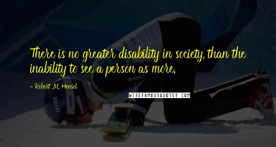 Robert M. Hensel Quotes: There is no greater disability in society, than the inability to see a person as more.