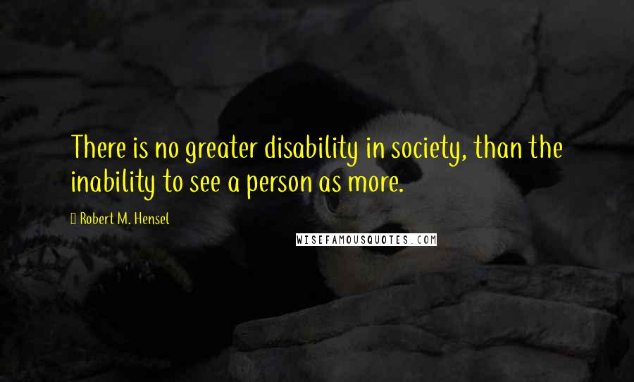 Robert M. Hensel Quotes: There is no greater disability in society, than the inability to see a person as more.