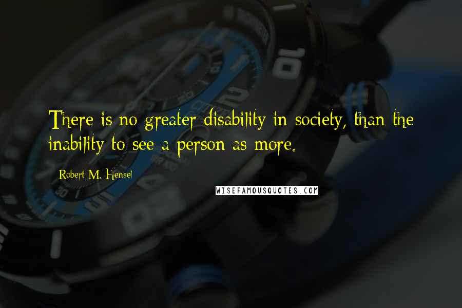 Robert M. Hensel Quotes: There is no greater disability in society, than the inability to see a person as more.