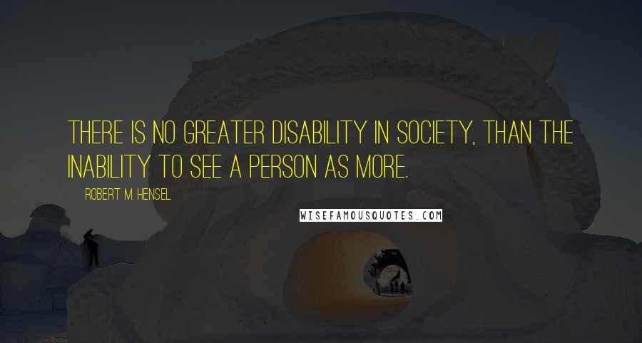 Robert M. Hensel Quotes: There is no greater disability in society, than the inability to see a person as more.