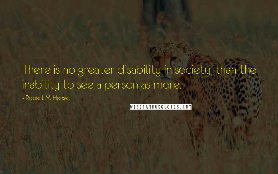 Robert M. Hensel Quotes: There is no greater disability in society, than the inability to see a person as more.