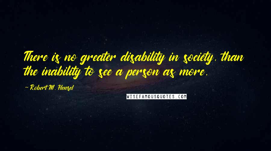 Robert M. Hensel Quotes: There is no greater disability in society, than the inability to see a person as more.