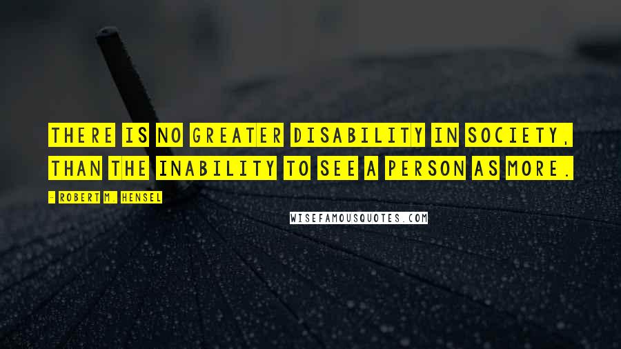 Robert M. Hensel Quotes: There is no greater disability in society, than the inability to see a person as more.