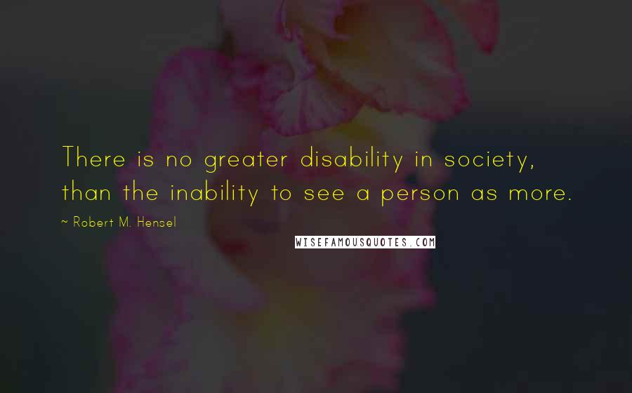 Robert M. Hensel Quotes: There is no greater disability in society, than the inability to see a person as more.