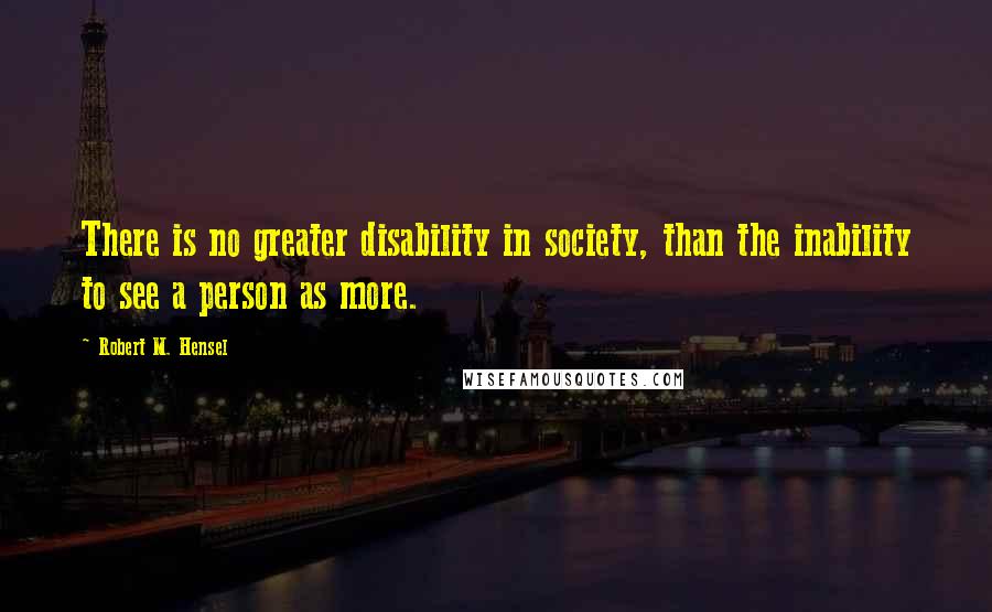 Robert M. Hensel Quotes: There is no greater disability in society, than the inability to see a person as more.