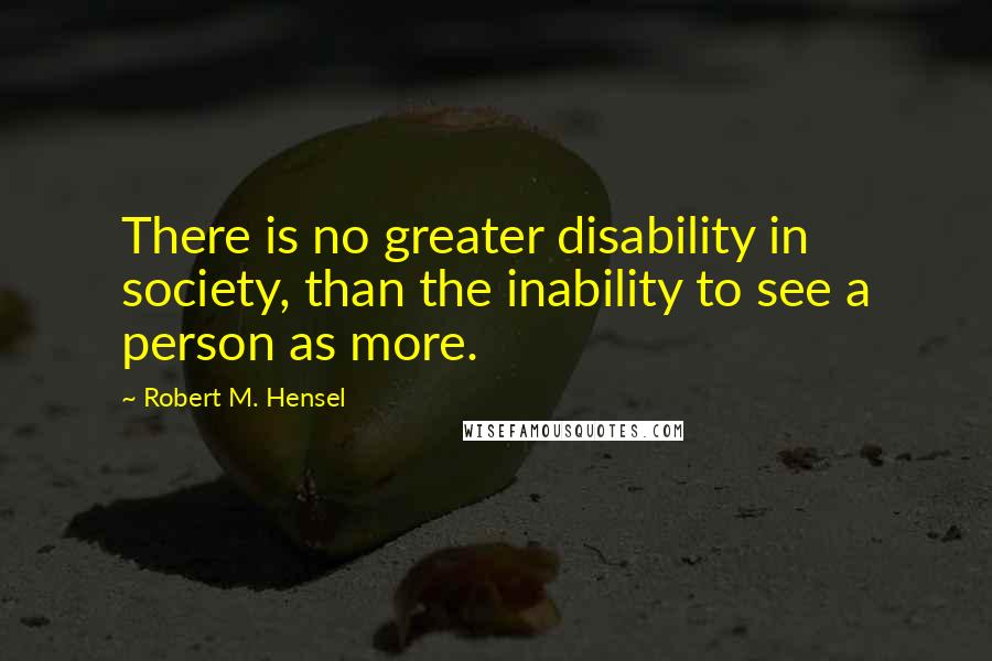 Robert M. Hensel Quotes: There is no greater disability in society, than the inability to see a person as more.