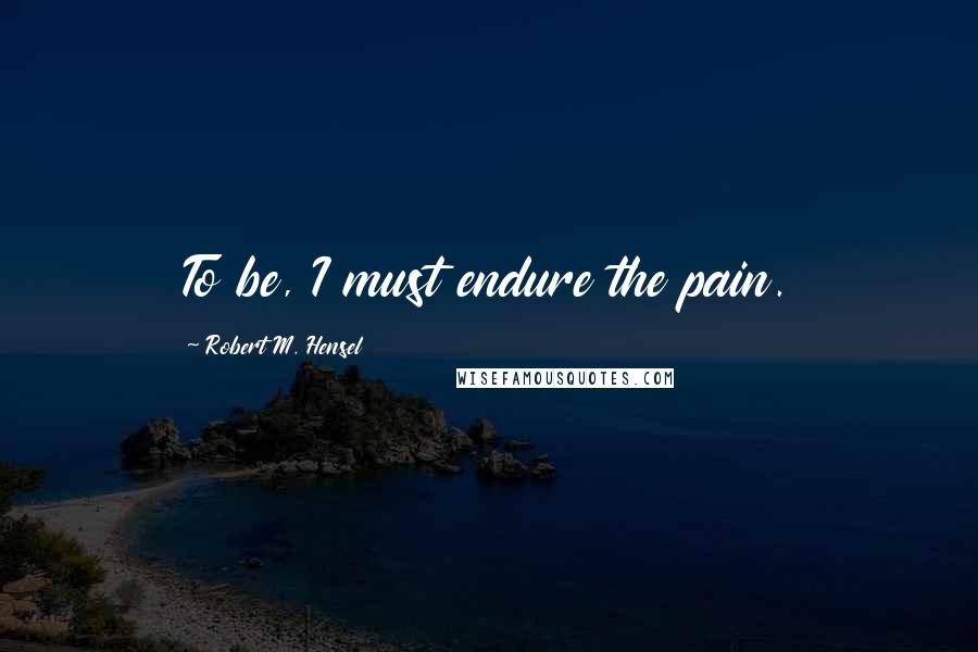 Robert M. Hensel Quotes: To be, I must endure the pain.