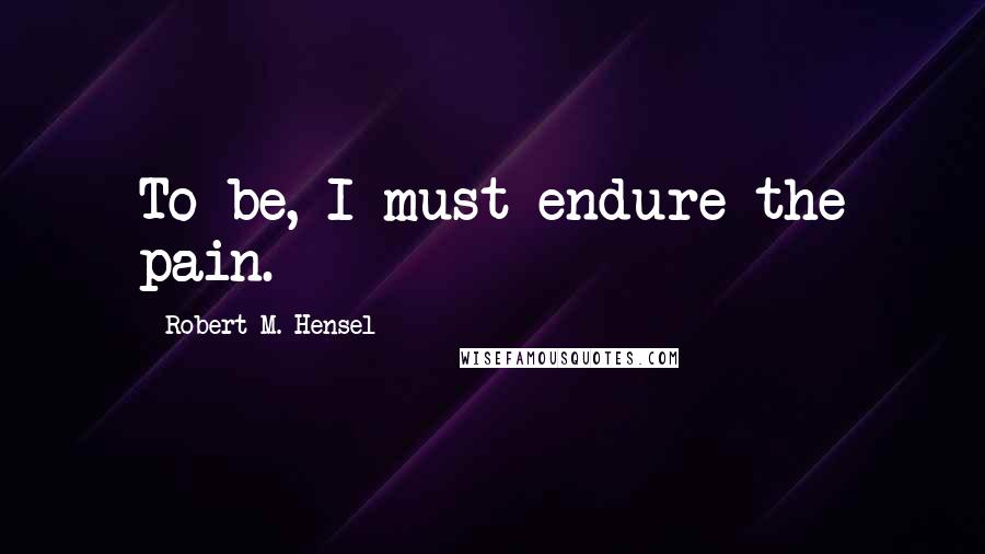 Robert M. Hensel Quotes: To be, I must endure the pain.