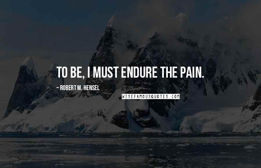 Robert M. Hensel Quotes: To be, I must endure the pain.