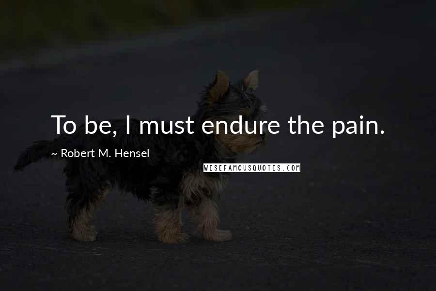 Robert M. Hensel Quotes: To be, I must endure the pain.