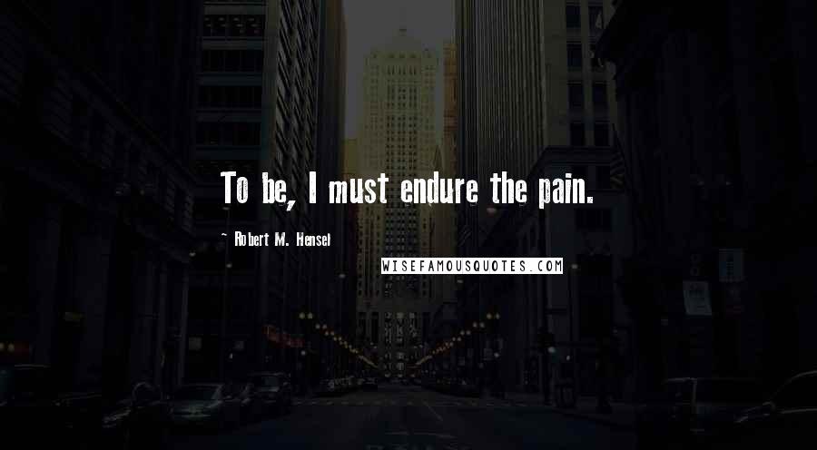 Robert M. Hensel Quotes: To be, I must endure the pain.