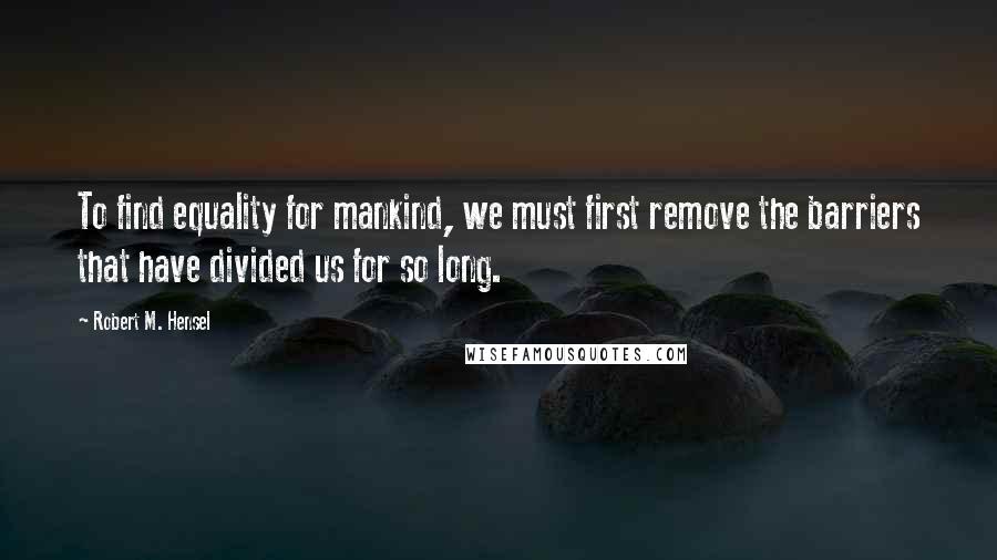 Robert M. Hensel Quotes: To find equality for mankind, we must first remove the barriers that have divided us for so long.