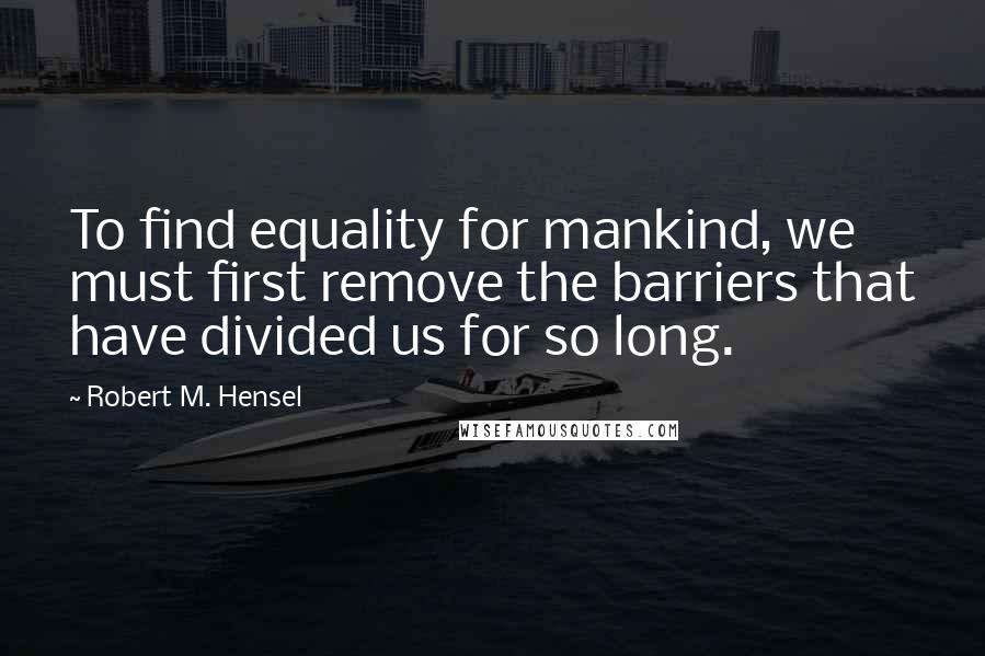 Robert M. Hensel Quotes: To find equality for mankind, we must first remove the barriers that have divided us for so long.