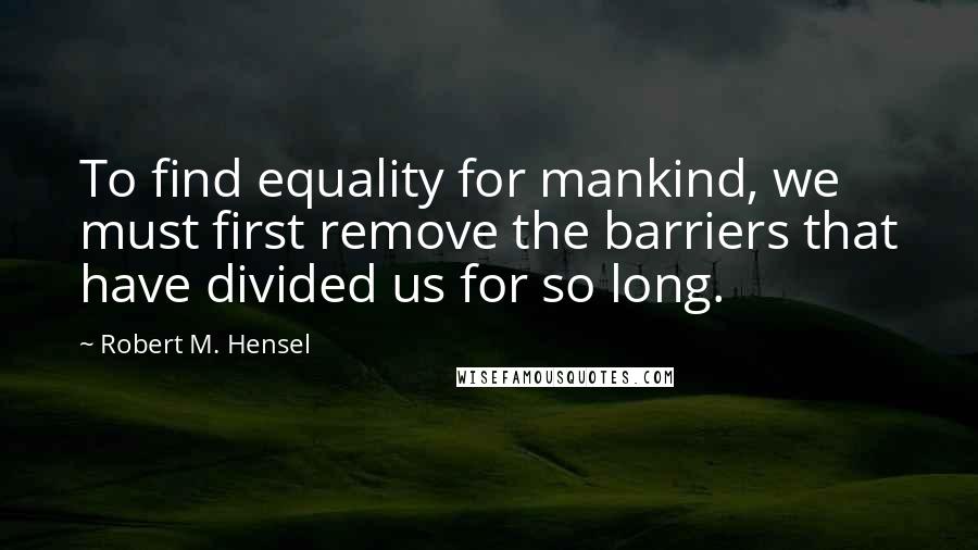 Robert M. Hensel Quotes: To find equality for mankind, we must first remove the barriers that have divided us for so long.