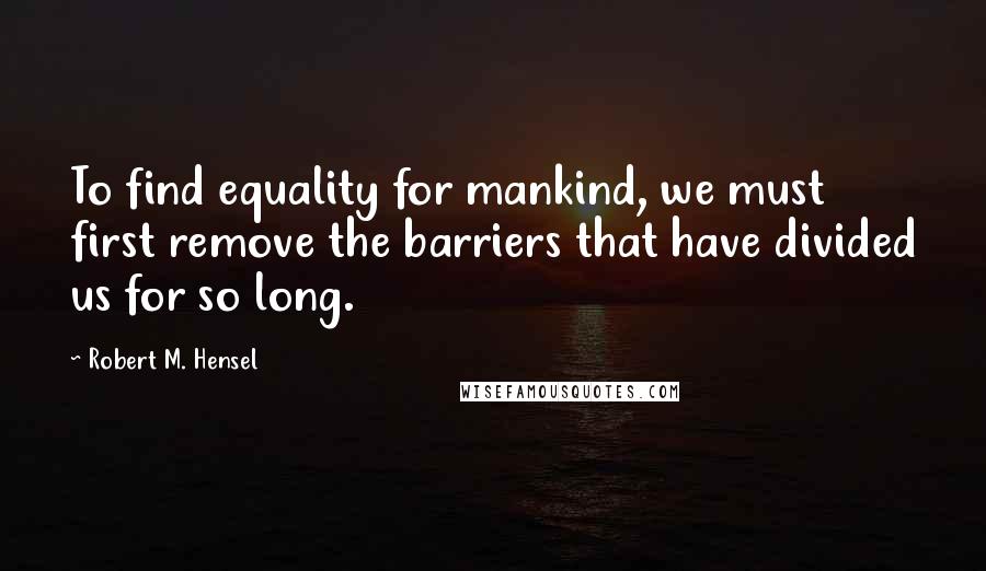 Robert M. Hensel Quotes: To find equality for mankind, we must first remove the barriers that have divided us for so long.