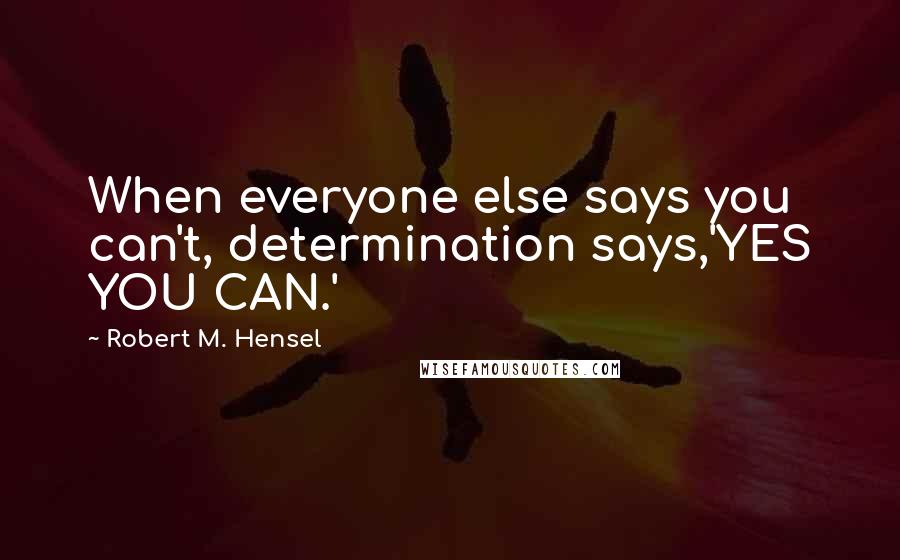 Robert M. Hensel Quotes: When everyone else says you can't, determination says,'YES YOU CAN.'