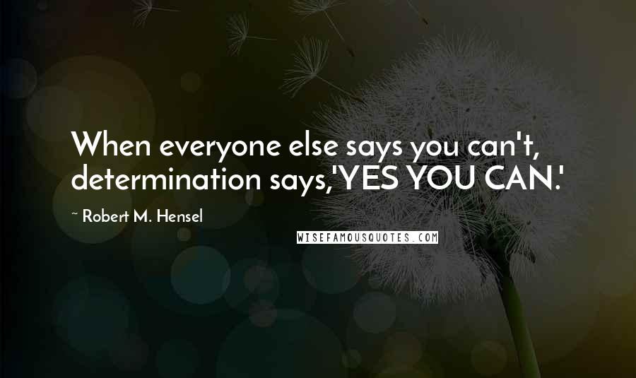 Robert M. Hensel Quotes: When everyone else says you can't, determination says,'YES YOU CAN.'