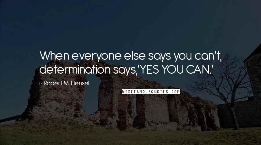 Robert M. Hensel Quotes: When everyone else says you can't, determination says,'YES YOU CAN.'